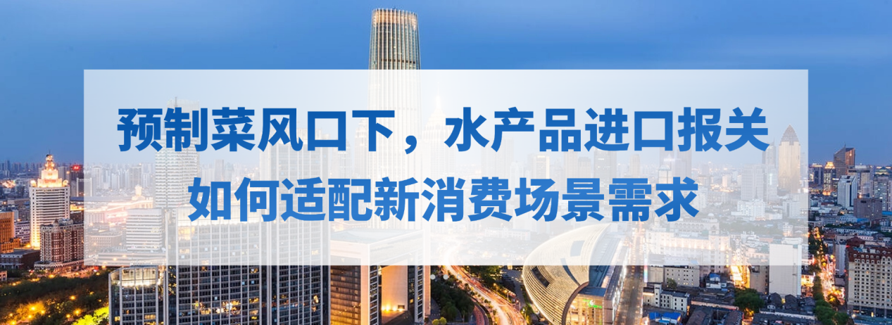 预制菜风口下，水产品进口报关如何适配新消费场景需求？