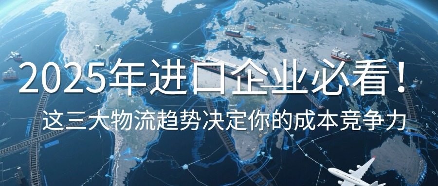 2025年进口企业必看！这三大物流趋势将决定你的成本竞争力