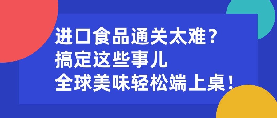 进口食品通关太难？搞定这些事儿，全球美味轻松端上桌！