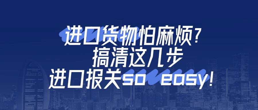进口货物怕麻烦？搞清这几步，进口报关so easy！​