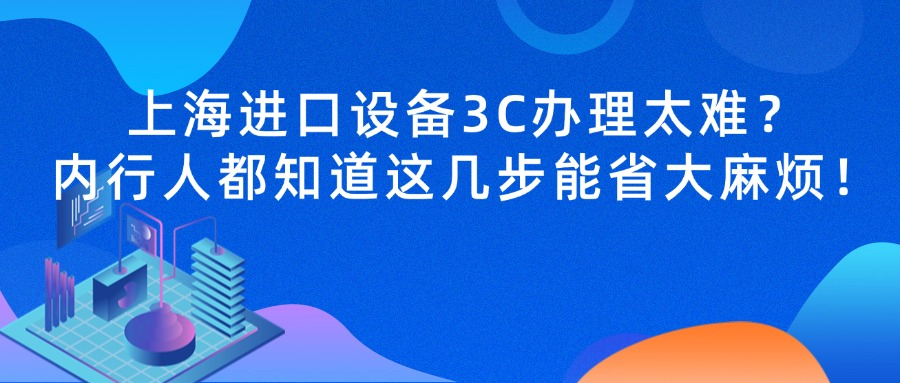上海进口设备3C办理太难？内行人都知道这几步能省大麻烦！