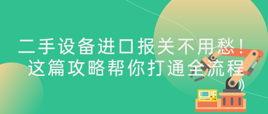 二手设备进口报关不用愁！这篇攻略帮你打通全流程​