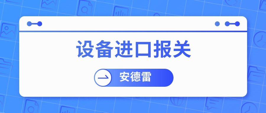 设备进口报关太头疼？安德雷帮你轻松搞定