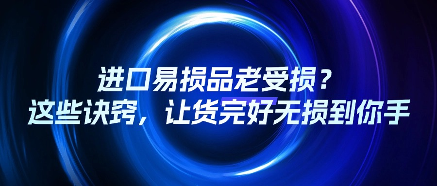 进口易损品老受损？这些诀窍，让货完好无损到你手