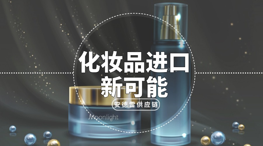进口额下滑、监管趋严？安德雷供应链激活美妆进口新可能